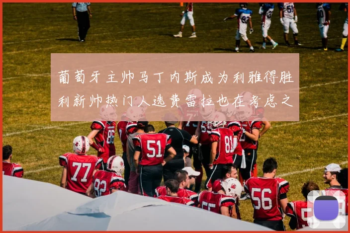 葡萄牙主帅马丁内斯成为利雅得胜利新帅热门人选费雷拉也在考虑之中