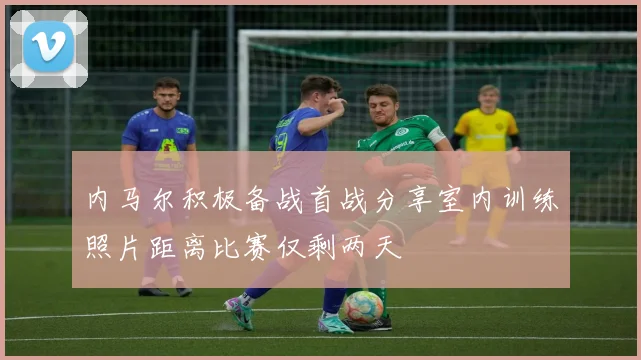 内马尔积极备战首战分享室内训练照片距离比赛仅剩两天