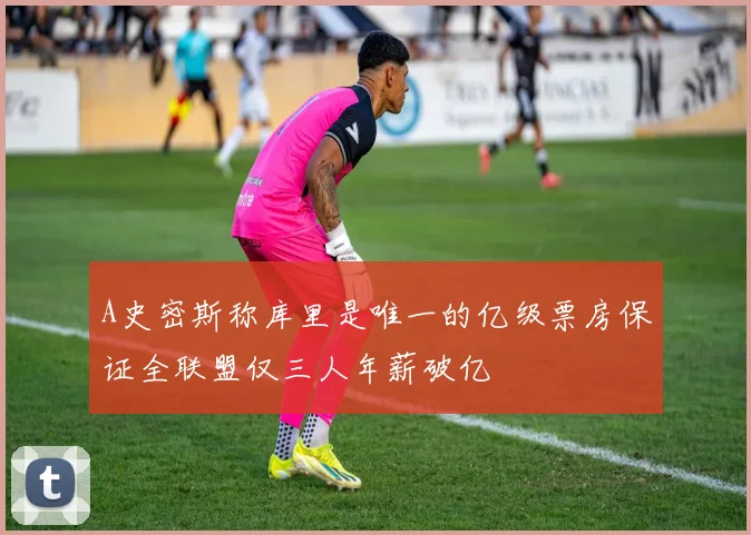 A史密斯称库里是唯一的亿级票房保证全联盟仅三人年薪破亿