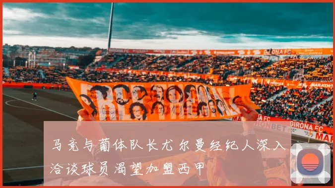 马竞与葡体队长尤尔曼经纪人深入洽谈球员渴望加盟西甲