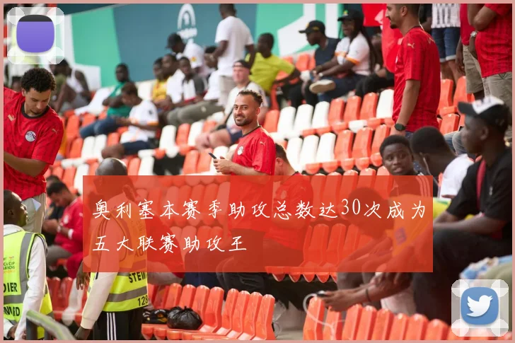 奥利塞本赛季助攻总数达30次成为五大联赛助攻王