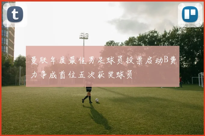 曼联年度最佳男足球员投票启动B费力争成首位五次获奖球员