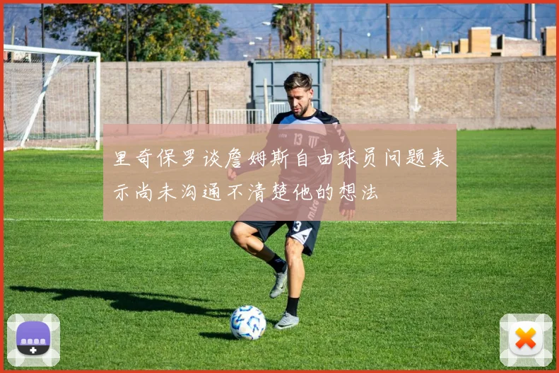 里奇保罗谈詹姆斯自由球员问题表示尚未沟通不清楚他的想法