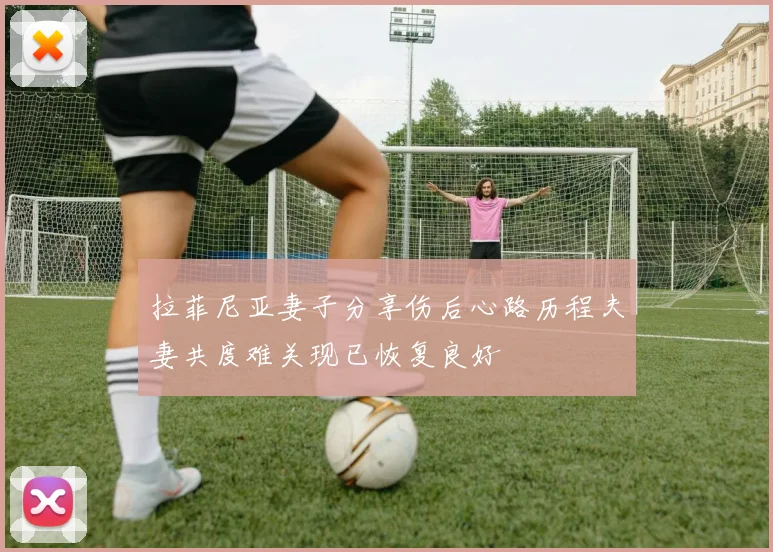 拉菲尼亚妻子分享伤后心路历程夫妻共度难关现已恢复良好