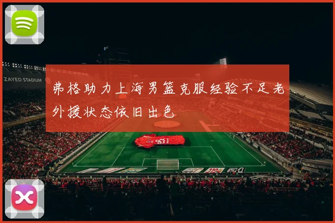 弗格助力上海男篮克服经验不足老外援状态依旧出色