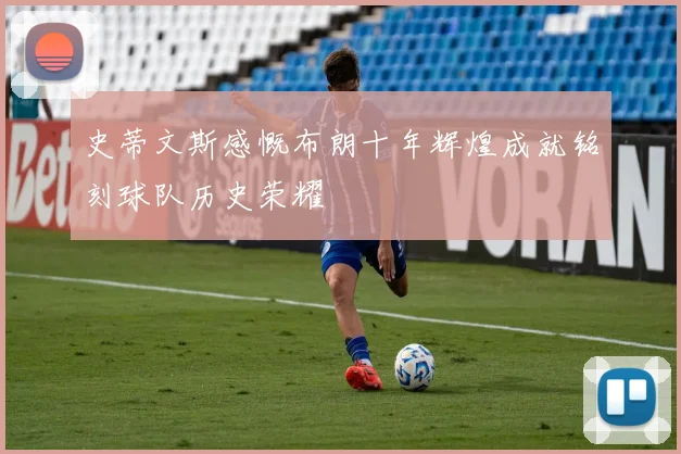 史蒂文斯感慨布朗十年辉煌成就铭刻球队历史荣耀