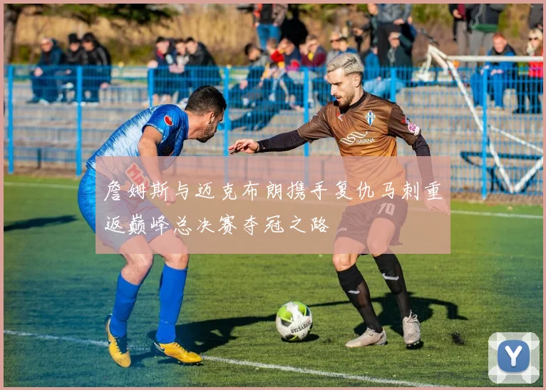 詹姆斯与迈克布朗携手复仇马刺重返巅峰总决赛夺冠之路