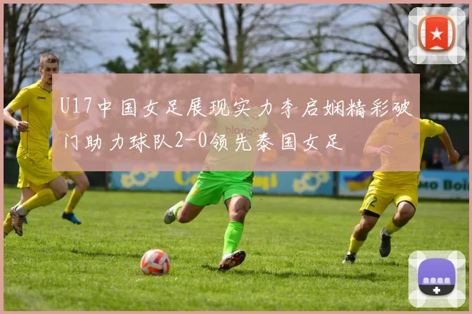 U17中国女足展现实力李启娴精彩破门助力球队2-0领先泰国女足