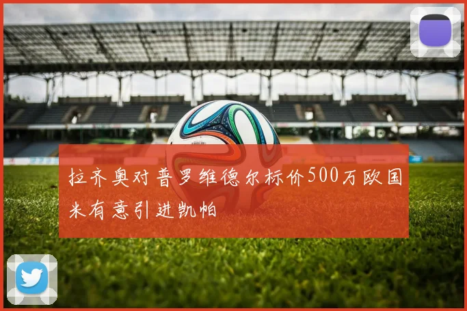拉齐奥对普罗维德尔标价500万欧国米有意引进凯帕