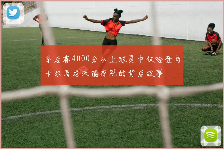季后赛4000分以上球员中仅哈登与卡尔马龙未能夺冠的背后故事