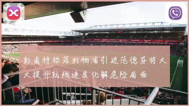彭南特称若利物浦引进范德芬将大大提升防线速度化解危险局面