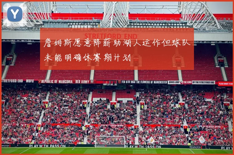 詹姆斯愿意降薪助湖人运作但球队未能明确休赛期计划