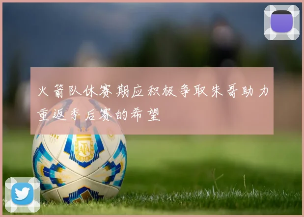 火箭队休赛期应积极争取朱哥助力重返季后赛的希望