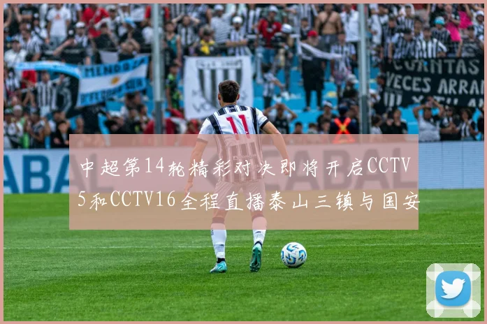 中超第14轮精彩对决即将开启CCTV5和CCTV16全程直播泰山三镇与国安河南之战