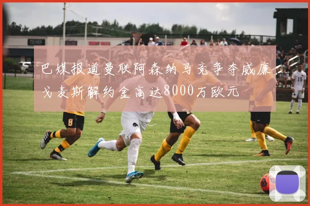 巴媒报道曼联阿森纳马竞争夺威廉戈麦斯解约金高达8000万欧元